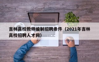 吉林高校教师编制招聘条件（2021年吉林高校招聘人才网）