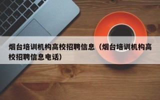 烟台培训机构高校招聘信息（烟台培训机构高校招聘信息电话）