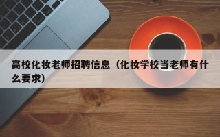 高校化妆老师招聘信息（化妆学校当老师有什么要求）