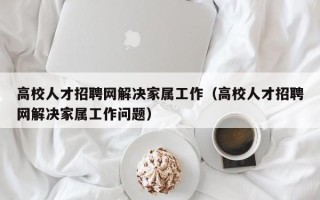 高校人才招聘网解决家属工作（高校人才招聘网解决家属工作问题）