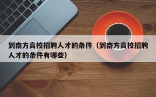 到南方高校招聘人才的条件（到南方高校招聘人才的条件有哪些）