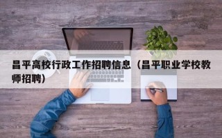 昌平高校行政工作招聘信息（昌平职业学校教师招聘）