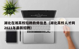 湖北在湘高校招聘教师信息（湖北高校人才网2021年最新招聘）
