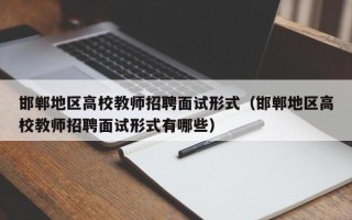 邯郸地区高校教师招聘面试形式（邯郸地区高校教师招聘面试形式有哪些）