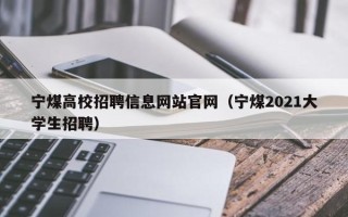 宁煤高校招聘信息网站官网（宁煤2021大学生招聘）