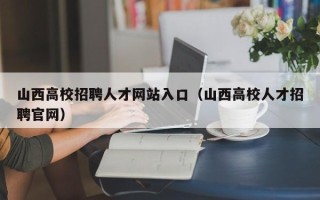 山西高校招聘人才网站入口（山西高校人才招聘官网）