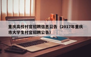 重庆高校村官招聘信息公告（2017年重庆市大学生村官招聘公告）