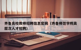 齐鲁高校教师招聘信息官网（齐鲁师范学院高层次人才招聘）