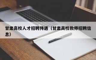 甘肃高校人才招聘待遇（甘肃高校教师招聘信息）