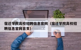 宿迁学院高校招聘信息官网（宿迁学院高校招聘信息官网首页）