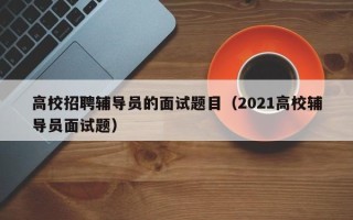 高校招聘辅导员的面试题目（2021高校辅导员面试题）