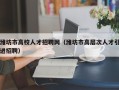 潍坊市高校人才招聘网（潍坊市高层次人才引进招聘）