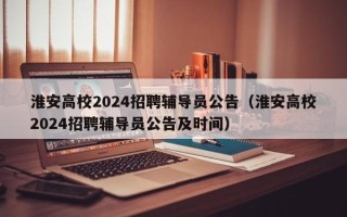 淮安高校2024招聘辅导员公告（淮安高校2024招聘辅导员公告及时间）