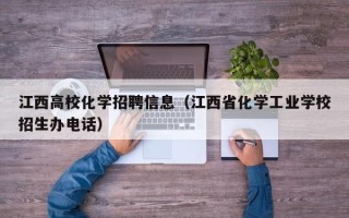 江西高校化学招聘信息（江西省化学工业学校招生办电话）