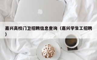 嘉兴高校门卫招聘信息查询（嘉兴学生工招聘）