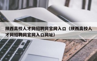 陕西高校人才网招聘网官网入口（陕西高校人才网招聘网官网入口网址）