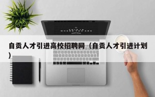 自贡人才引进高校招聘网（自贡人才引进计划）
