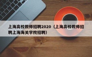 上海高校教师招聘2020（上海高校教师招聘上海海关学院招聘）
