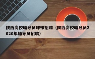 陕西高校辅导员咋样招聘（陕西高校辅导员2020年辅导员招聘）