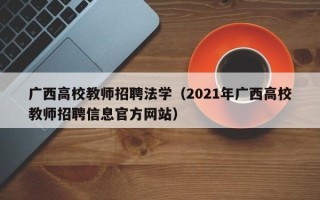 广西高校教师招聘法学（2021年广西高校教师招聘信息官方网站）