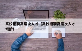 高校招聘高层次人才（高校招聘高层次人才 银龄）