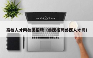 高校人才网兽医招聘（兽医招聘兽医人才网）