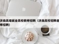 济南高端就业高校教师招聘（济南高校招聘老师招聘）
