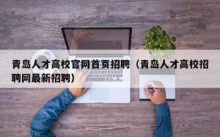青岛人才高校官网首页招聘（青岛人才高校招聘网最新招聘）