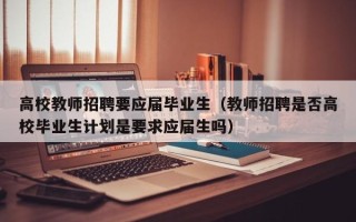 高校教师招聘要应届毕业生（教师招聘是否高校毕业生计划是要求应届生吗）