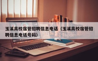玉溪高校宿管招聘信息电话（玉溪高校宿管招聘信息电话号码）