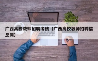 广西高校教师招聘考核（广西高校教师招聘信息网）