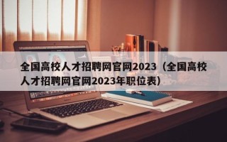 全国高校人才招聘网官网2023（全国高校人才招聘网官网2023年职位表）