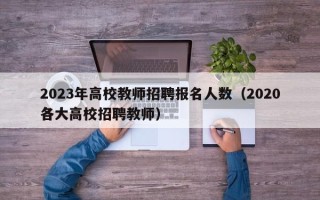 2023年高校教师招聘报名人数（2020各大高校招聘教师）