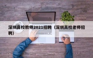 深圳高校教师2021招聘（深圳高校老师招聘）