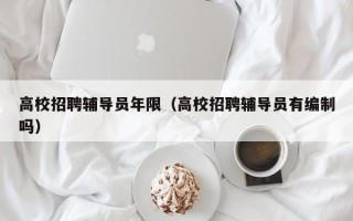 高校招聘辅导员年限（高校招聘辅导员有编制吗）