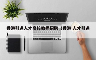香港引进人才高校教师招聘（香港 人才引进）