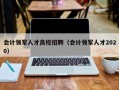 会计领军人才高校招聘（会计领军人才2020）