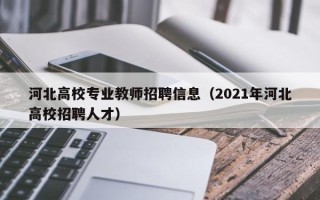 河北高校专业教师招聘信息（2021年河北高校招聘人才）