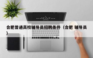 合肥普通高校辅导员招聘条件（合肥 辅导员）