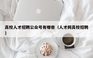高校人才招聘公众号有哪些（人才网高校招聘）