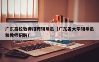 广东高校教师招聘辅导员（广东省大学辅导员和教师招聘）