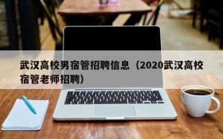 武汉高校男宿管招聘信息（2020武汉高校宿管老师招聘）