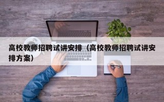高校教师招聘试讲安排（高校教师招聘试讲安排方案）