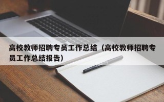 高校教师招聘专员工作总结（高校教师招聘专员工作总结报告）