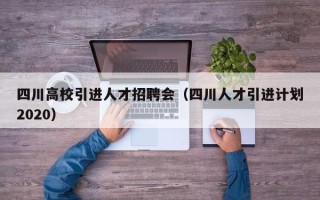 四川高校引进人才招聘会（四川人才引进计划2020）