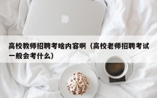 高校教师招聘考啥内容啊（高校老师招聘考试一般会考什么）