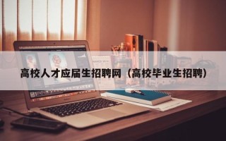 高校人才应届生招聘网（高校毕业生招聘）