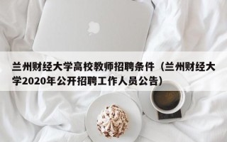 兰州财经大学高校教师招聘条件（兰州财经大学2020年公开招聘工作人员公告）