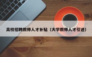 高校招聘教师人才补贴（大学教师人才引进）