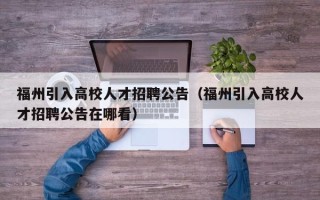 福州引入高校人才招聘公告（福州引入高校人才招聘公告在哪看）
